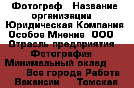 Фотограф › Название организации ­ Юридическая Компания Особое Мнение, ООО › Отрасль предприятия ­ Фотография › Минимальный оклад ­ 30 000 - Все города Работа » Вакансии   . Томская обл.,Томск г.